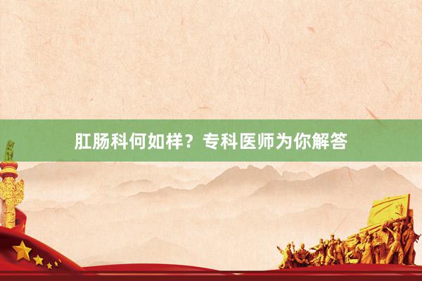 肛肠科何如样？专科医师为你解答