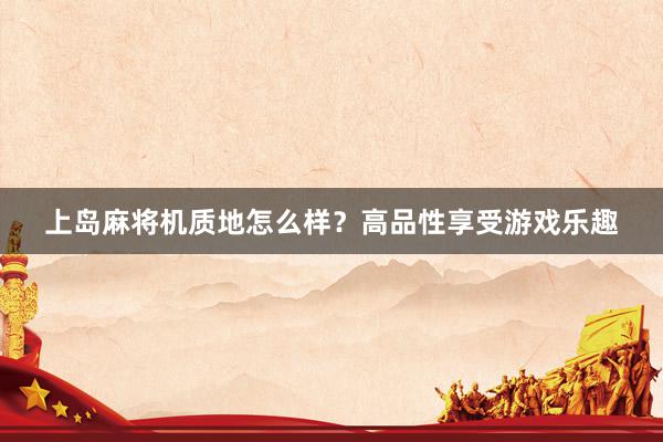 上岛麻将机质地怎么样？高品性享受游戏乐趣