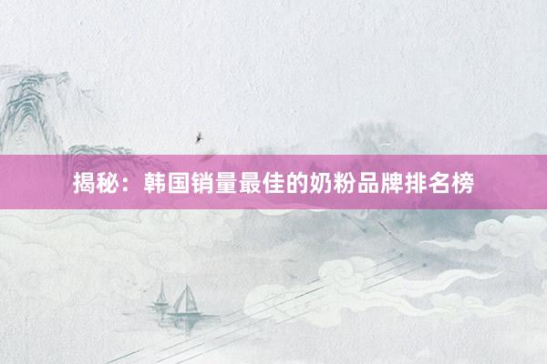揭秘：韩国销量最佳的奶粉品牌排名榜