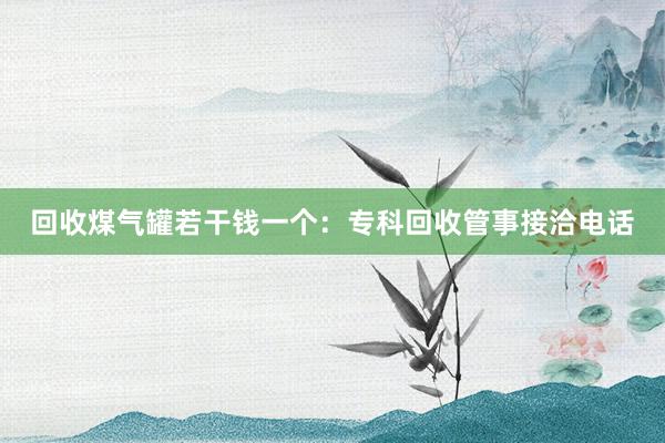 回收煤气罐若干钱一个：专科回收管事接洽电话