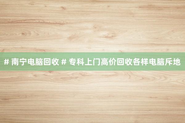 # 南宁电脑回收 # 专科上门高价回收各样电脑斥地