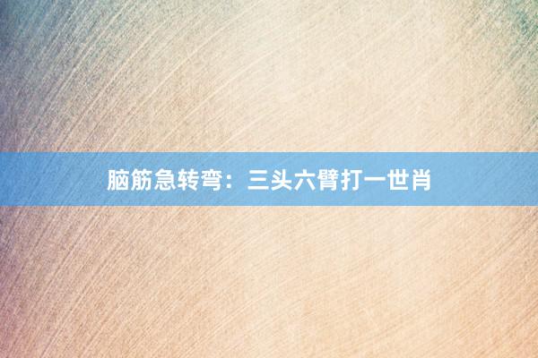 脑筋急转弯：三头六臂打一世肖