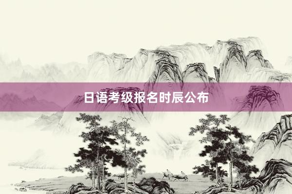 日语考级报名时辰公布