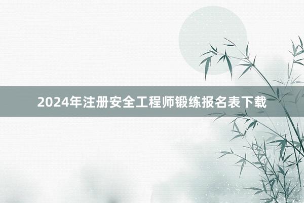 2024年注册安全工程师锻练报名表下载