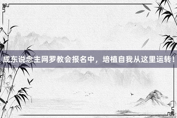 成东说念主网罗教会报名中，培植自我从这里运转！