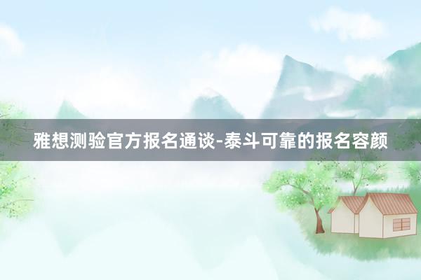 雅想测验官方报名通谈-泰斗可靠的报名容颜