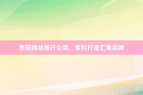 贵阳网站施行公司，专科打造汇集品牌
