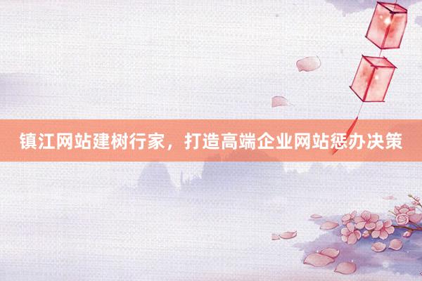 镇江网站建树行家，打造高端企业网站惩办决策