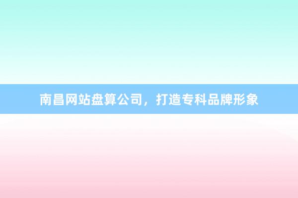 南昌网站盘算公司，打造专科品牌形象