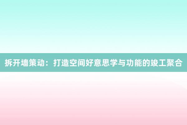 拆开墙策动：打造空间好意思学与功能的竣工聚合