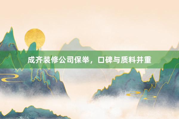 成齐装修公司保举，口碑与质料并重