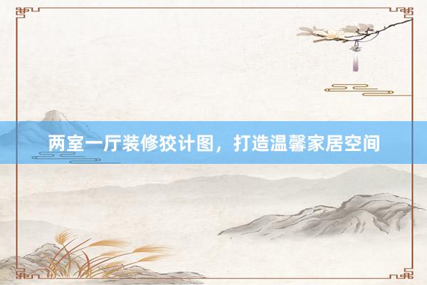 两室一厅装修狡计图，打造温馨家居空间