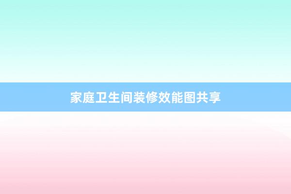 家庭卫生间装修效能图共享