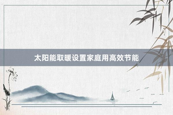 太阳能取暖设置家庭用高效节能