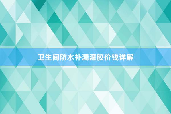 卫生间防水补漏灌胶价钱详解