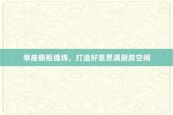 举座橱柜缠绵，打造好意思满厨房空间