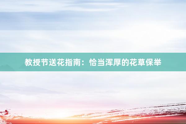 教授节送花指南：恰当浑厚的花草保举
