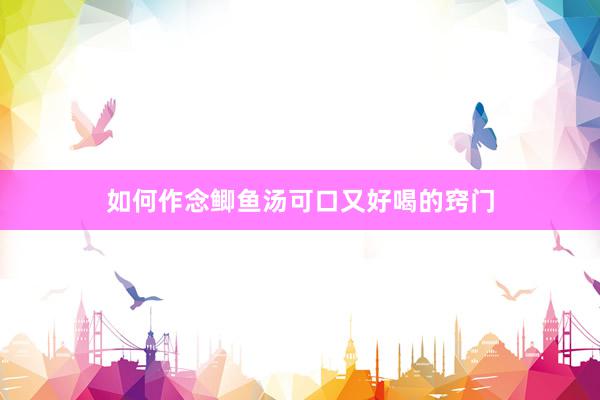 如何作念鲫鱼汤可口又好喝的窍门
