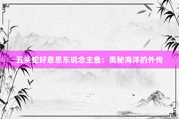 五头蛇好意思东说念主鱼：奥秘海洋的外传