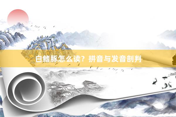 白鳍豚怎么读？拼音与发音剖判