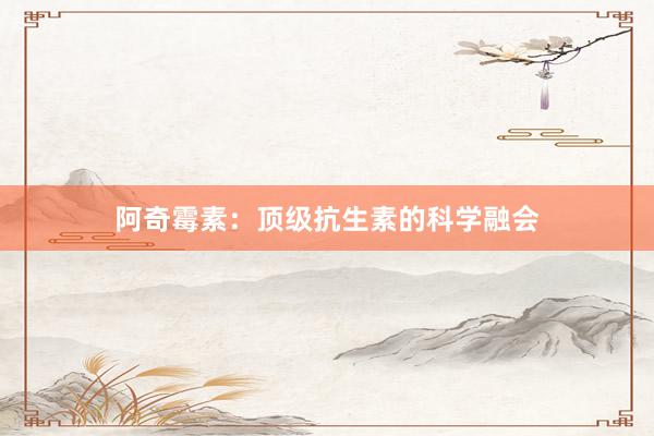 阿奇霉素：顶级抗生素的科学融会