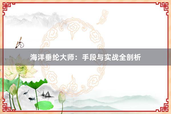 海洋垂纶大师：手段与实战全剖析