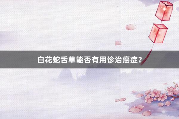 白花蛇舌草能否有用诊治癌症？